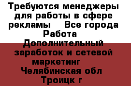 Требуются менеджеры для работы в сфере рекламы. - Все города Работа » Дополнительный заработок и сетевой маркетинг   . Челябинская обл.,Троицк г.